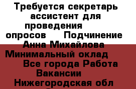 ﻿ Требуется секретарь-ассистент для проведения online опросов.  › Подчинение ­ Анна Михайлова › Минимальный оклад ­ 1 400 - Все города Работа » Вакансии   . Нижегородская обл.,Саров г.